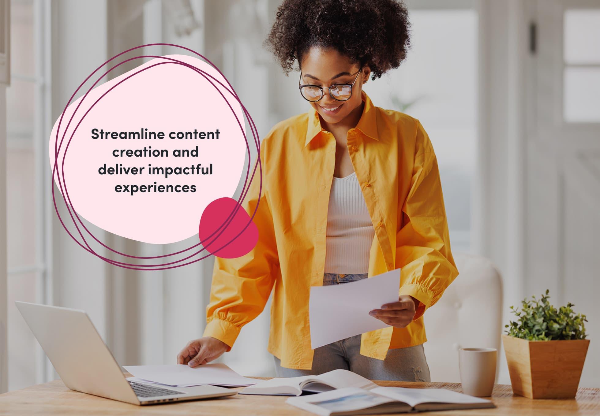 A person in a yellow shirt is standing over a desk holding papers and looking at a laptop. The text imposed overtop says "Streamline content creation and deliver impactful experiences."