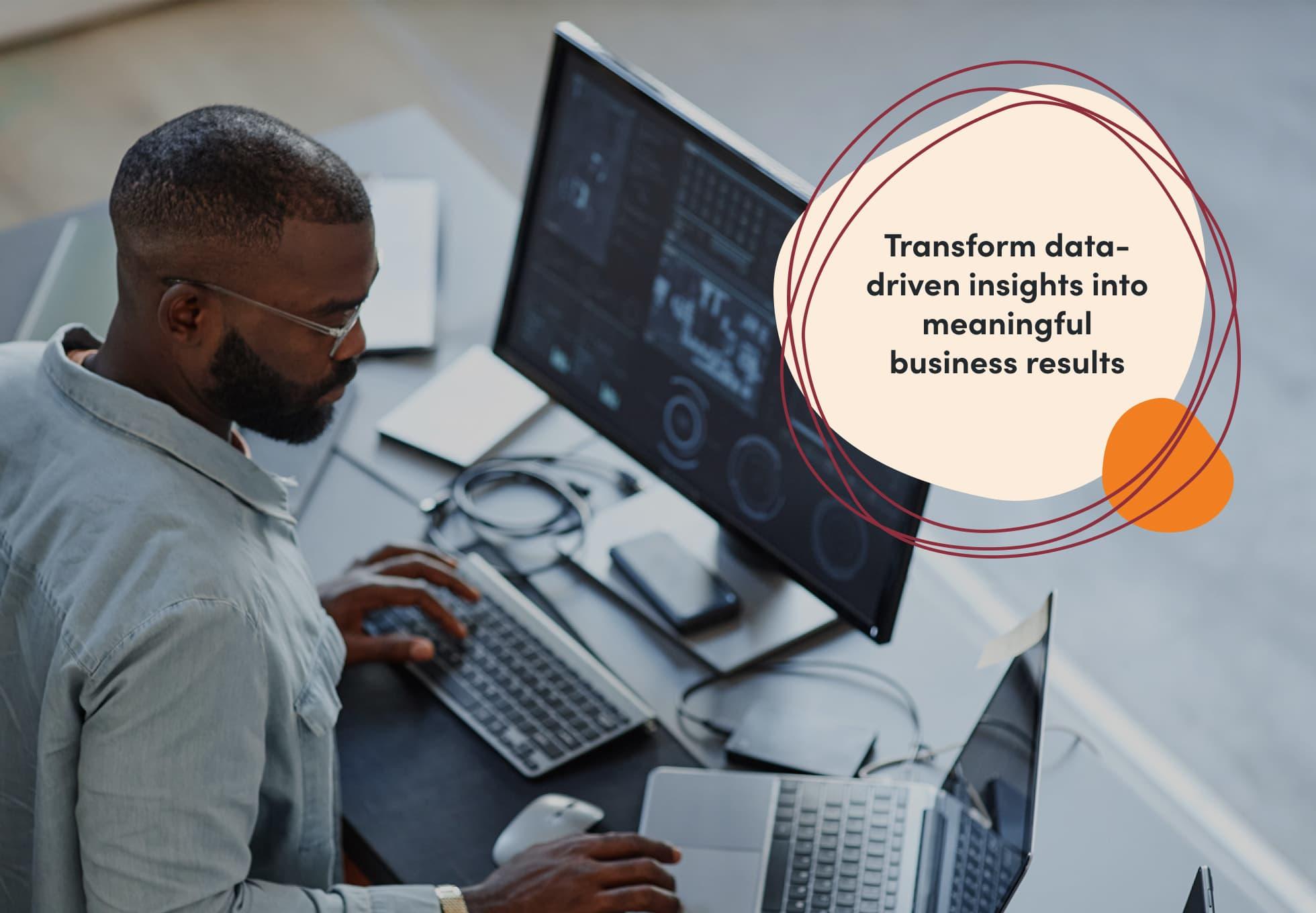 A person working at their desk, looking at a laptop next to a monitor. Imposed overtop is a sentence that says, "Transform data-driven insights into meaningful business results."